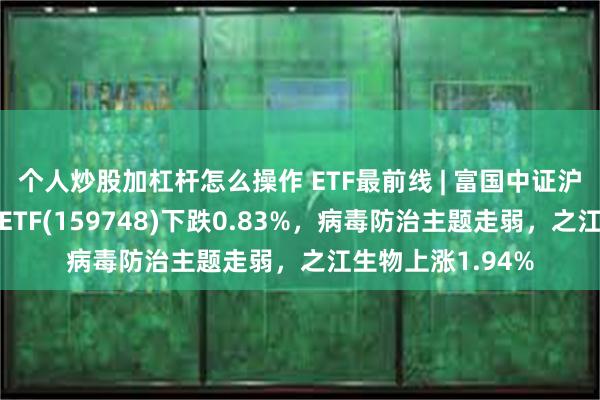 个人炒股加杠杆怎么操作 ETF最前线 | 富国中证沪港深创新药产业ETF(159748)下跌0.83%，病毒防治主题走弱，之江生物上涨1.94%