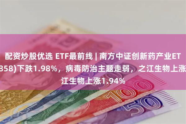 配资炒股优选 ETF最前线 | 南方中证创新药产业ETF(159858)下跌1.98%，病毒防治主题走弱，之江生物上涨1.94%