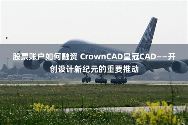 股票账户如何融资 CrownCAD皇冠CAD——开创设计新纪元的重要推动