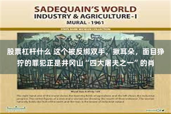 股票杠杆什么 这个被反绑双手，揪耳朵，面目狰狞的罪犯正是井冈山“四大屠夫之一”的肖