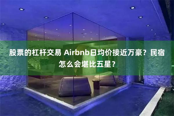 股票的杠杆交易 Airbnb日均价接近万豪？民宿怎么会堪比五星？