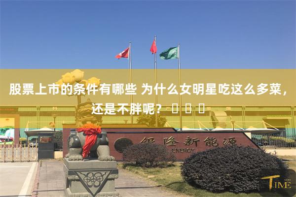 股票上市的条件有哪些 为什么女明星吃这么多菜，还是不胖呢？ ​​​