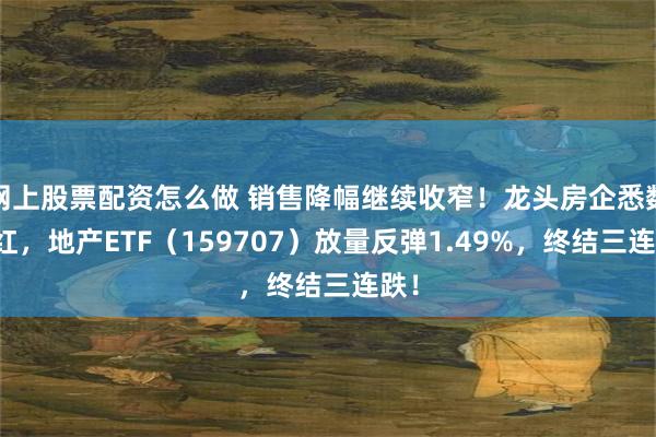 网上股票配资怎么做 销售降幅继续收窄！龙头房企悉数收红，地产ETF（159707）放量反弹1.49%，终结三连跌！