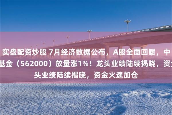 实盘配资炒股 7月经济数据公布，A股全面回暖，中证100ETF基金（562000）放量涨1%！龙头业绩陆续揭晓，资金火速加仓