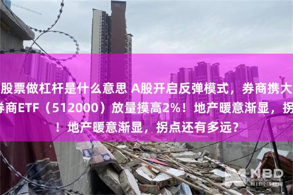 股票做杠杆是什么意思 A股开启反弹模式，券商携大金融力挺，券商ETF（512000）放量摸高2%！地产暖意渐显，拐点还有多远？