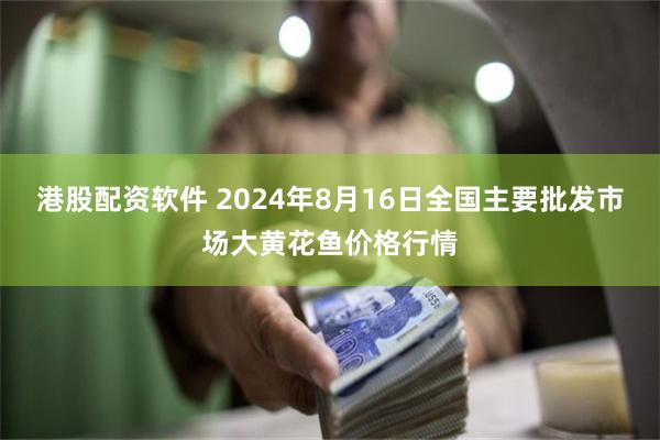 港股配资软件 2024年8月16日全国主要批发市场大黄花鱼价格行情