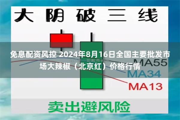 免息配资风控 2024年8月16日全国主要批发市场大辣椒（北京红）价格行情