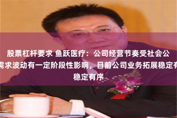 股票杠杆要求 鱼跃医疗：公司经营节奏受社会公共需求波动有一定阶段性影响，目前公司业务拓展稳定有序