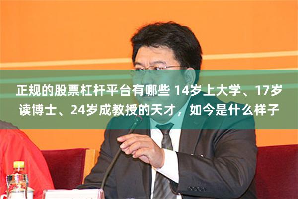 正规的股票杠杆平台有哪些 14岁上大学、17岁读博士、24岁成教授的天才，如今是什么样子