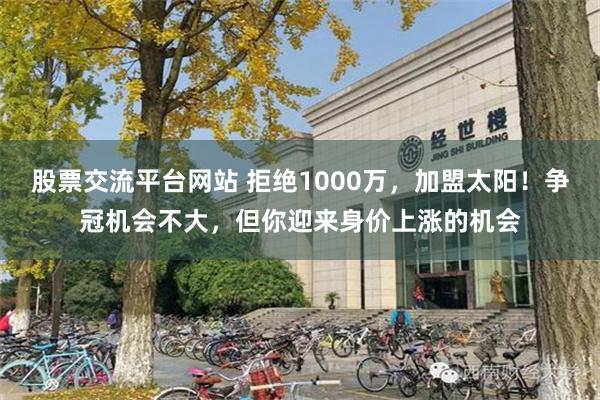 股票交流平台网站 拒绝1000万，加盟太阳！争冠机会不大，但你迎来身价上涨的机会