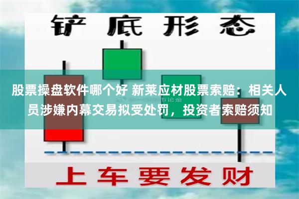 股票操盘软件哪个好 新莱应材股票索赔：相关人员涉嫌内幕交易拟受处罚，投资者索赔须知