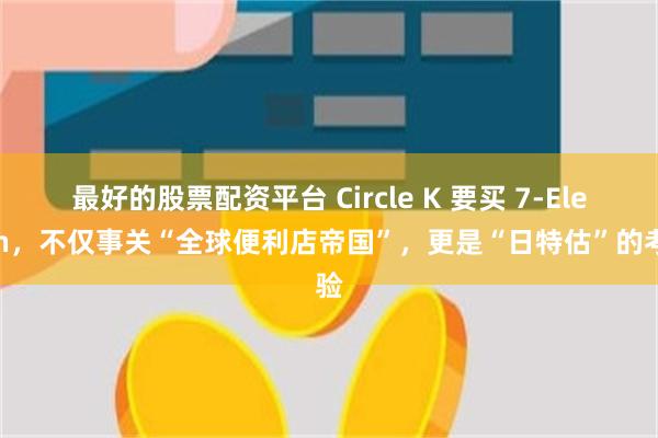 最好的股票配资平台 Circle K 要买 7-Eleven，不仅事关“全球便利店帝国”，更是“日特估”的考验