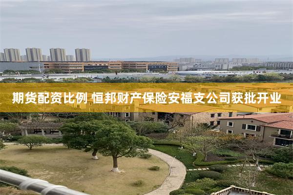 期货配资比例 恒邦财产保险安福支公司获批开业