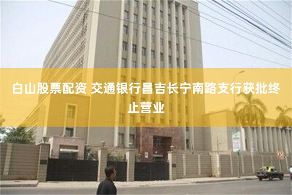 白山股票配资 交通银行昌吉长宁南路支行获批终止营业