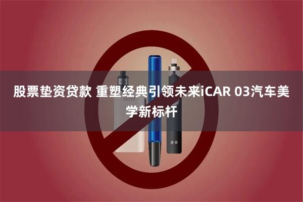 股票垫资贷款 重塑经典引领未来iCAR 03汽车美学新标杆