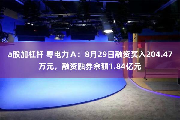 a股加杠杆 粤电力Ａ：8月29日融资买入204.47万元，融资融券余额1.84亿元