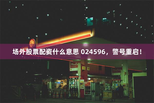 场外股票配资什么意思 024596，警号重启！