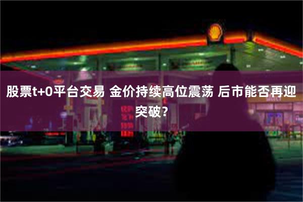 股票t+0平台交易 金价持续高位震荡 后市能否再迎突破？