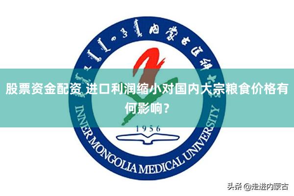 股票资金配资 进口利润缩小对国内大宗粮食价格有何影响？