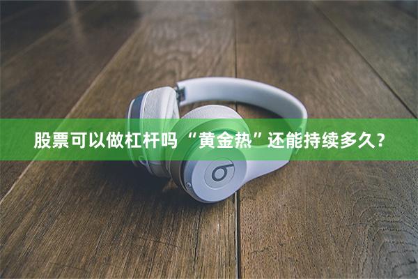 股票可以做杠杆吗 “黄金热”还能持续多久？