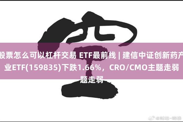 股票怎么可以杠杆交易 ETF最前线 | 建信中证创新药产业ETF(159835)下跌1.66%，CRO/CMO主题走弱