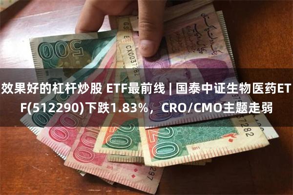 效果好的杠杆炒股 ETF最前线 | 国泰中证生物医药ETF(512290)下跌1.83%，CRO/CMO主题走弱