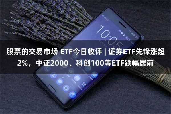 股票的交易市场 ETF今日收评 | 证券ETF先锋涨超2%，中证2000、科创100等ETF跌幅居前