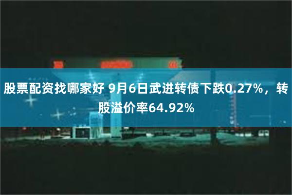 股票配资找哪家好 9月6日武进转债下跌0.27%，转股溢价率64.92%