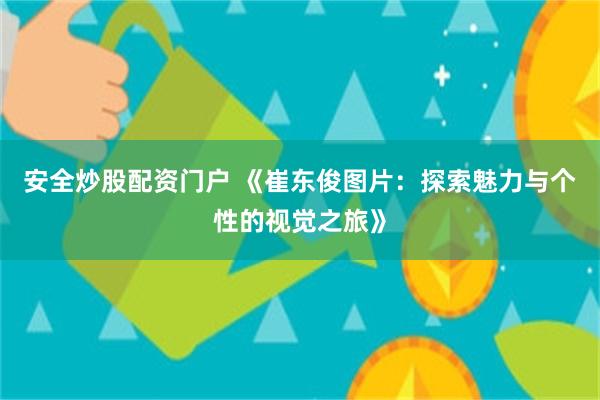 安全炒股配资门户 《崔东俊图片：探索魅力与个性的视觉之旅》