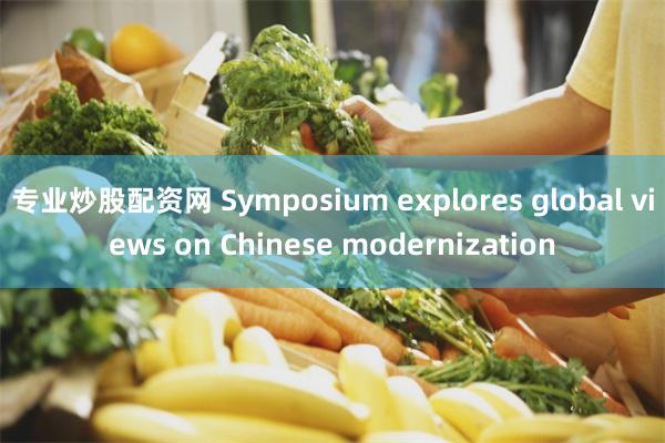 专业炒股配资网 Symposium explores global views on Chinese modernization