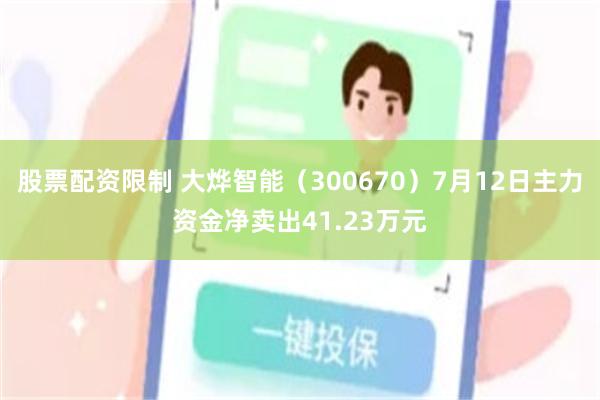 股票配资限制 大烨智能（300670）7月12日主力资金净卖出41.23万元