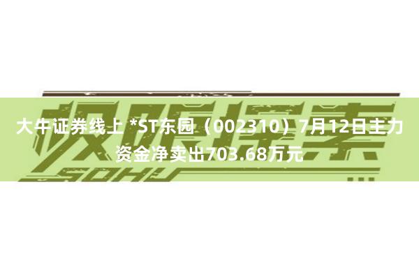 大牛证券线上 *ST东园（002310）7月12日主力资金净卖出703.68万元