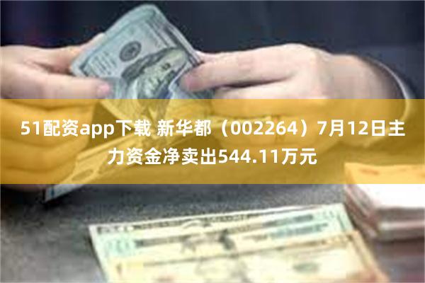 51配资app下载 新华都（002264）7月12日主力资金净卖出544.11万元