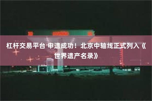 杠杆交易平台 申遗成功！北京中轴线正式列入《世界遗产名录》