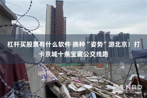 杠杆买股票有什么软件 换种“姿势”游北京！打卡京城十条宝藏公交线路