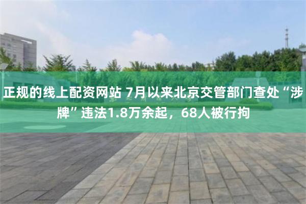 正规的线上配资网站 7月以来北京交管部门查处“涉牌”违法1.8万余起，68人被行拘