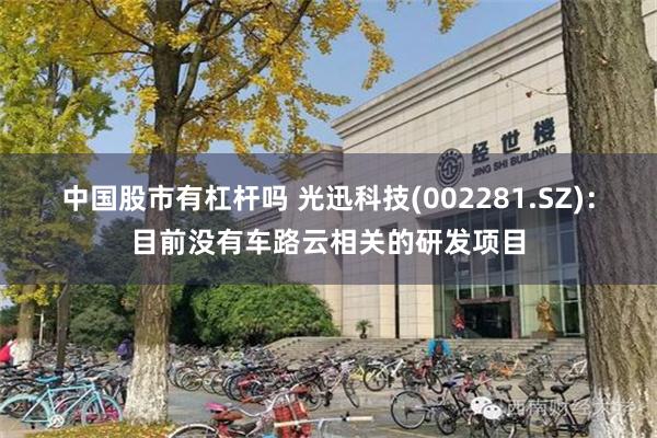 中国股市有杠杆吗 光迅科技(002281.SZ)：目前没有车路云相关的研发项目