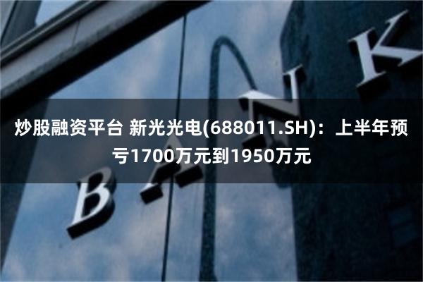 炒股融资平台 新光光电(688011.SH)：上半年预亏1700万元到1950万元