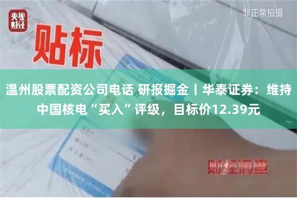 温州股票配资公司电话 研报掘金丨华泰证券：维持中国核电“买入”评级，目标价12.39元