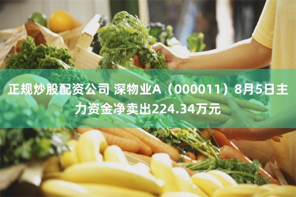 正规炒股配资公司 深物业A（000011）8月5日主力资金净卖出224.34万元