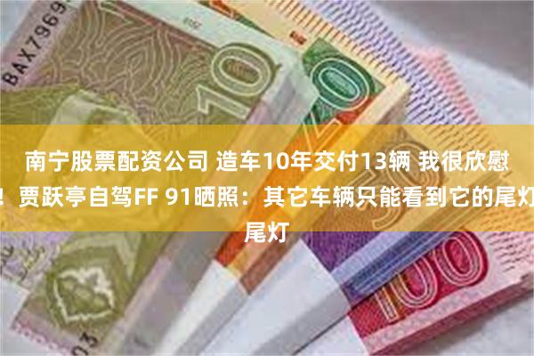 南宁股票配资公司 造车10年交付13辆 我很欣慰！贾跃亭自驾FF 91晒照：其它车辆只能看到它的尾灯