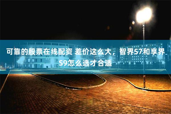 可靠的股票在线配资 差价这么大，智界S7和享界S9怎么选才合适