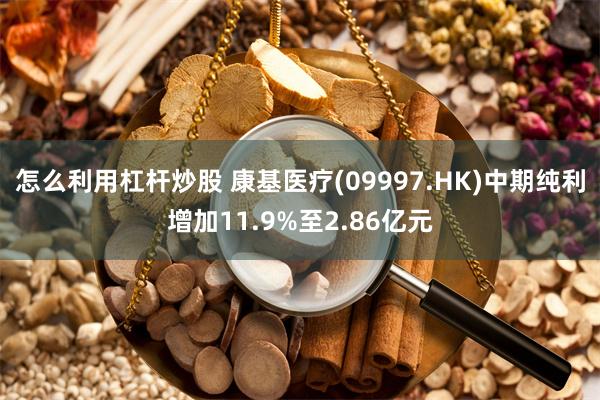 怎么利用杠杆炒股 康基医疗(09997.HK)中期纯利增加11.9%至2.86亿元