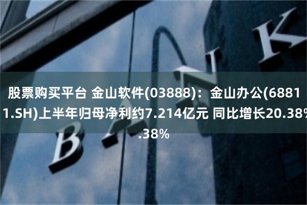 股票购买平台 金山软件(03888)：金山办公(688111.SH)上半年归母净利约7.214亿元 同比增长20.38%