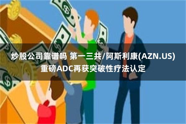 炒股公司靠谱吗 第一三共/阿斯利康(AZN.US)重磅ADC再获突破性疗法认定