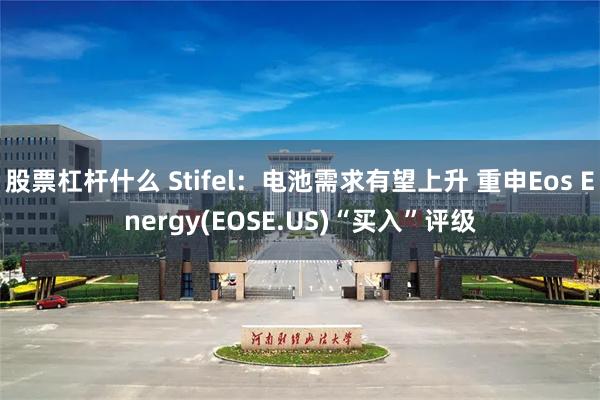 股票杠杆什么 Stifel：电池需求有望上升 重申Eos Energy(EOSE.US)“买入”评级