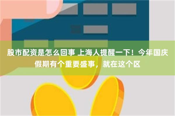 股市配资是怎么回事 上海人提醒一下！今年国庆假期有个重要盛事，就在这个区