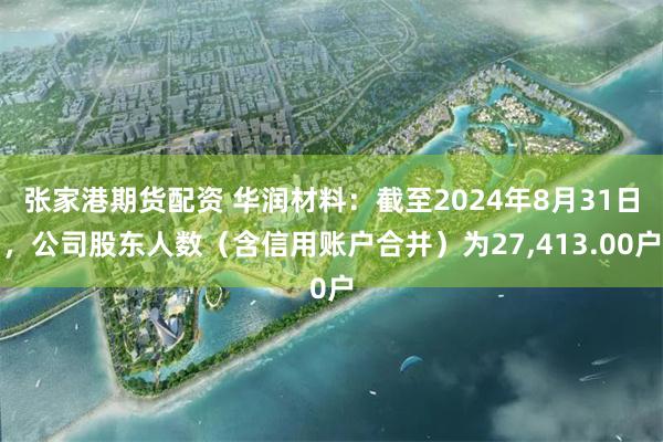 张家港期货配资 华润材料：截至2024年8月31日，公司股东人数（含信用账户合并）为27,413.00户