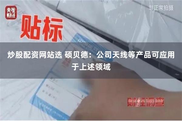 炒股配资网站选 硕贝德：公司天线等产品可应用于上述领域