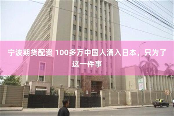 宁波期货配资 100多万中国人涌入日本，只为了这一件事